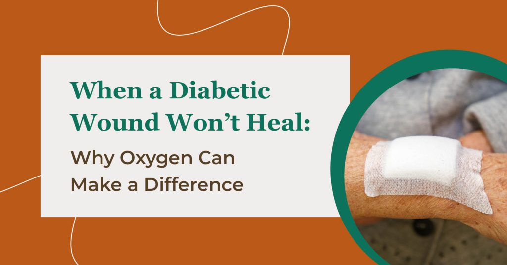 When a Diabetic Wound Won’t Heal: Why Oxygen Can Make a Difference
